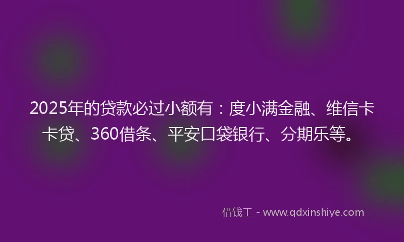 2025年的贷款必过小额有：度小满金融、维信卡卡贷、360借条、平安口袋银行、分期乐等。