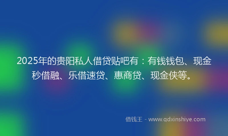 2025年的贵阳私人借贷贴吧有：有钱钱包、现金秒借融、乐借速贷、惠商贷、现金侠等。