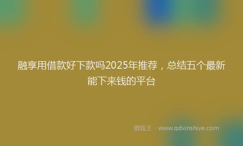融享用借款好下款吗2025年推荐，总结五个最新能下来钱的平台