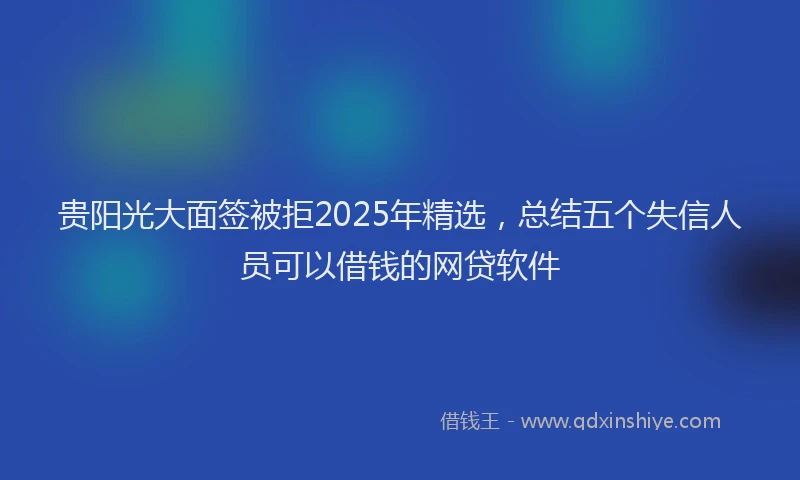 贵阳光大面签被拒2025年精选，总结五个失信人员可以借钱的网贷软件