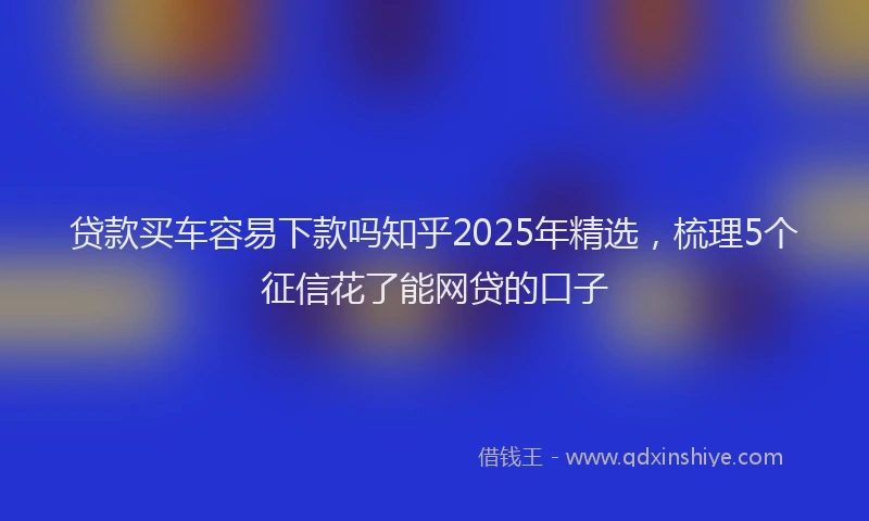 贷款买车容易下款吗知乎2025年精选，梳理5个征信花了能网贷的口子