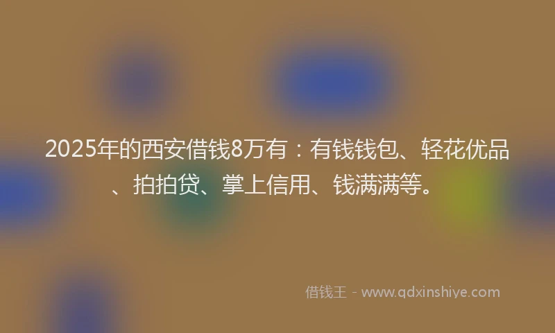 2025年的西安借钱8万有：有钱钱包、轻花优品、拍拍贷、掌上信用、钱满满等。