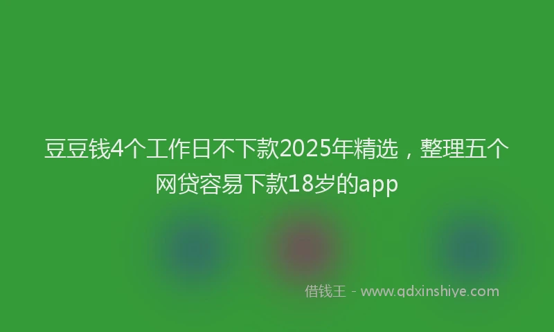 豆豆钱4个工作日不下款2025年精选，整理五个网贷容易下款18岁的app