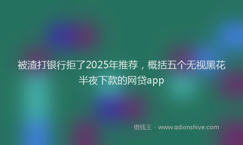 被渣打银行拒了2025年推荐，概括五个无视黑花半夜下款的网贷app