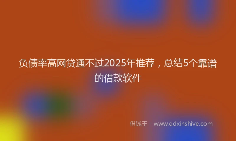 负债率高网贷通不过2025年推荐，总结5个靠谱的借款软件