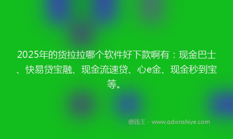 2025年的货拉拉哪个软件好下款啊有：现金巴士、快易贷宝融、现金流速贷、心e金、现金秒到宝等。