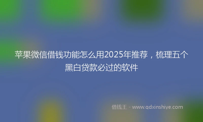 苹果微信借钱功能怎么用2025年推荐，梳理五个黑白贷款必过的软件