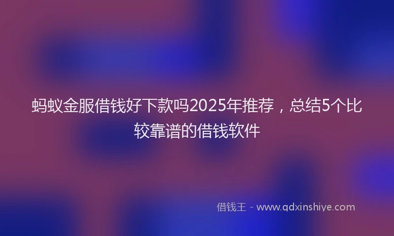 蚂蚁金服借钱好下款吗2025年推荐，总结5个比较靠谱的借钱软件