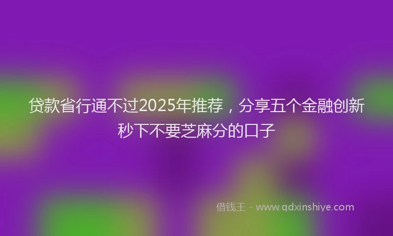 贷款省行通不过2025年推荐，分享五个金融创新秒下不要芝麻分的口子