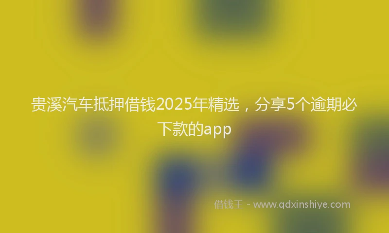 贵溪汽车抵押借钱2025年精选，分享5个逾期必下款的app