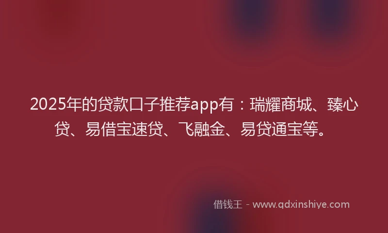 2025年的贷款口子推荐app有：瑞耀商城、臻心贷、易借宝速贷、飞融金、易贷通宝等。