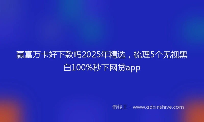 赢富万卡好下款吗2025年精选，梳理5个无视黑白100%秒下网贷app