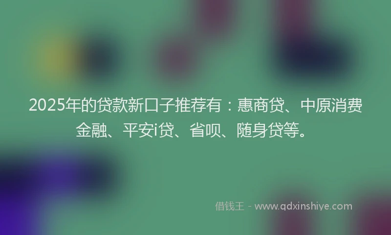 2025年的贷款新口子推荐有:惠商贷、中原消费金融、平安i贷、省呗、随身贷等。