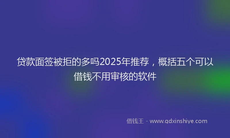 贷款面签被拒的多吗2025年推荐，概括五个可以借钱不用审核的软件