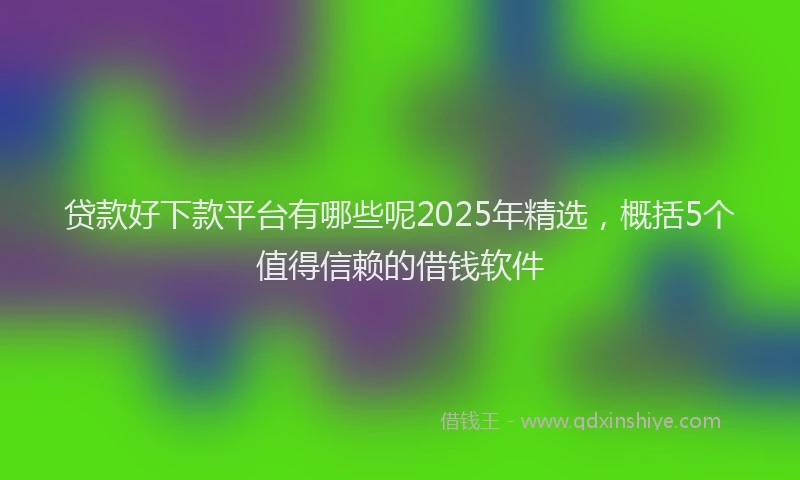 贷款好下款平台有哪些呢2025年精选，概括5个值得信赖的借钱软件