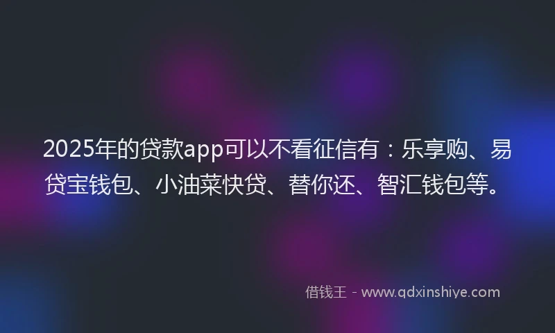 2025年的贷款app可以不看征信有：乐享购、易贷宝钱包、小油菜快贷、替你还、智汇钱包等。