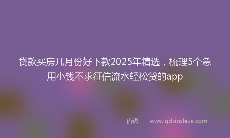 贷款买房几月份好下款2025年精选，梳理5个急用小钱不求征信流水轻松贷的app