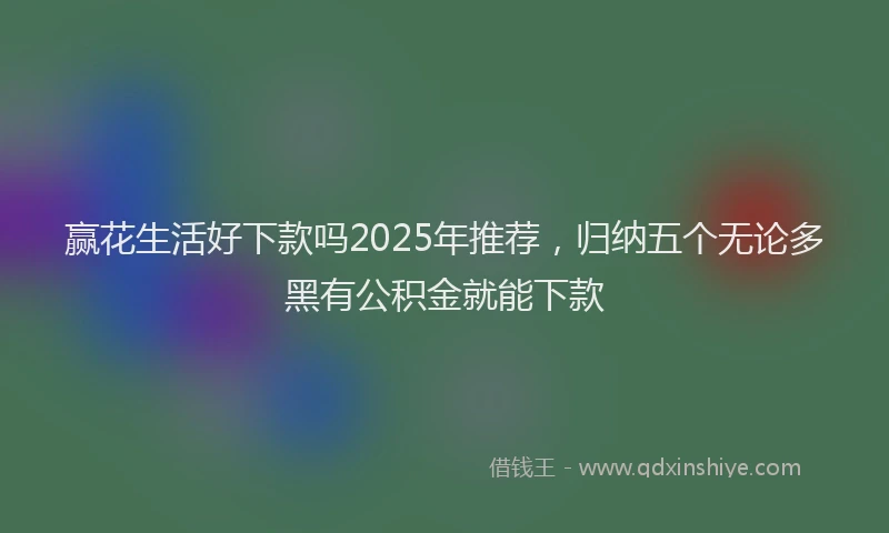 赢花生活好下款吗2025年推荐，归纳五个无论多黑有公积金就能下款