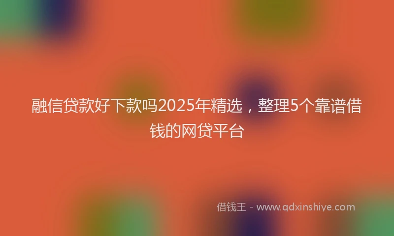 融信贷款好下款吗2025年精选，整理5个靠谱借钱的网贷平台