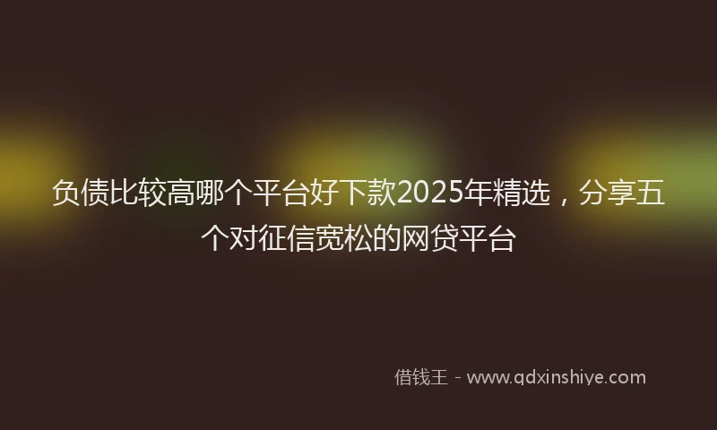 负债比较高哪个平台好下款2025年精选，分享五个对征信宽松的网贷平台