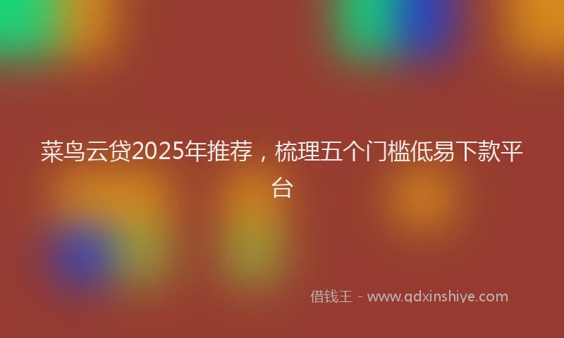 菜鸟云贷2025年推荐，梳理五个门槛低易下款平台