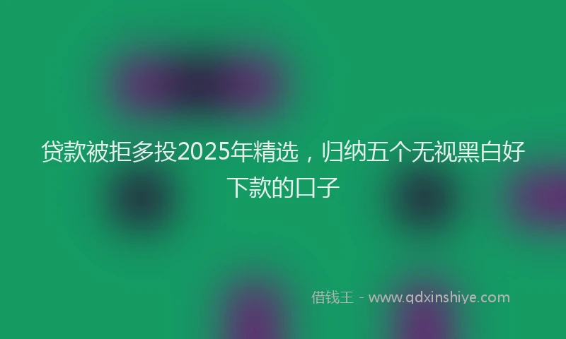 贷款被拒多投2025年精选，归纳五个无视黑白好下款的口子