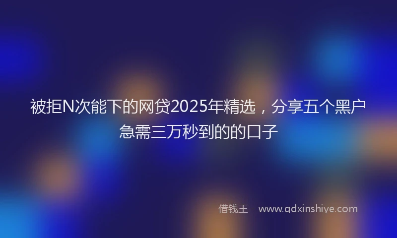 被拒N次能下的网贷2025年精选，分享五个黑户急需三万秒到的的口子