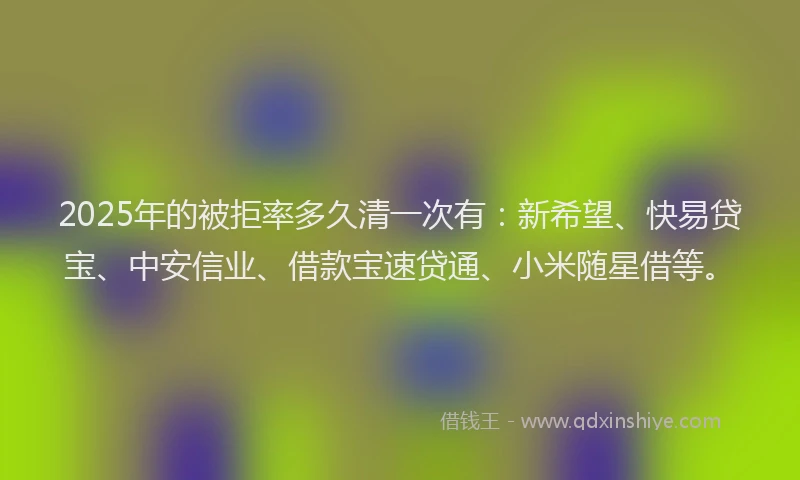 2025年的被拒率多久清一次有：新希望、快易贷宝、中安信业、借款宝速贷通、小米随星借等。