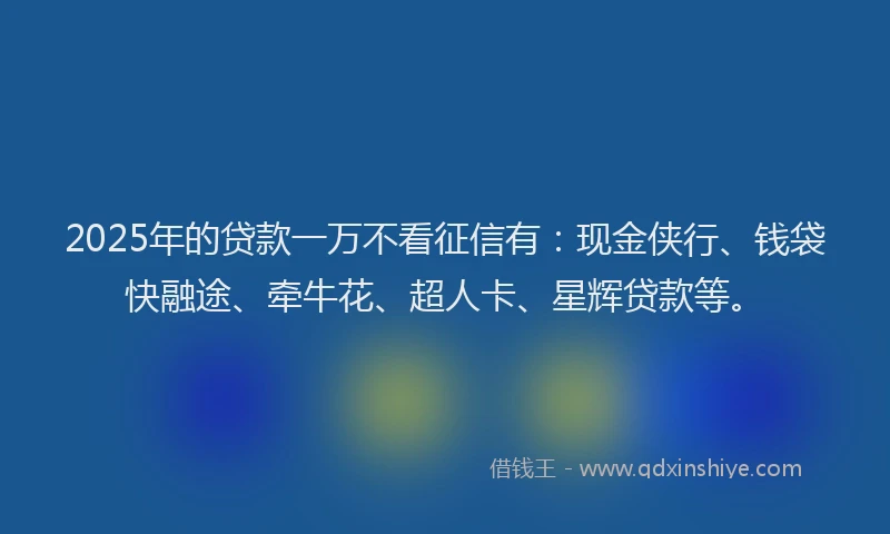 2025年的贷款一万不看征信有：现金侠行、钱袋快融途、牵牛花、超人卡、星辉贷款等。