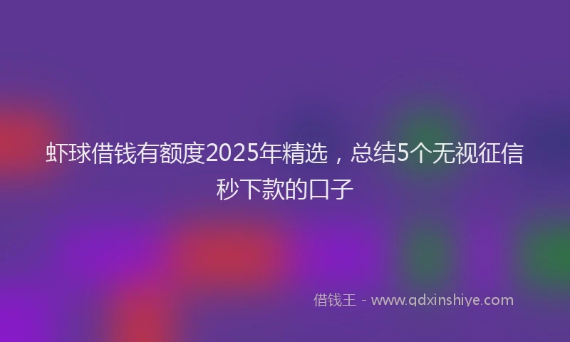 虾球借钱有额度2025年精选，总结5个无视征信秒下款的口子