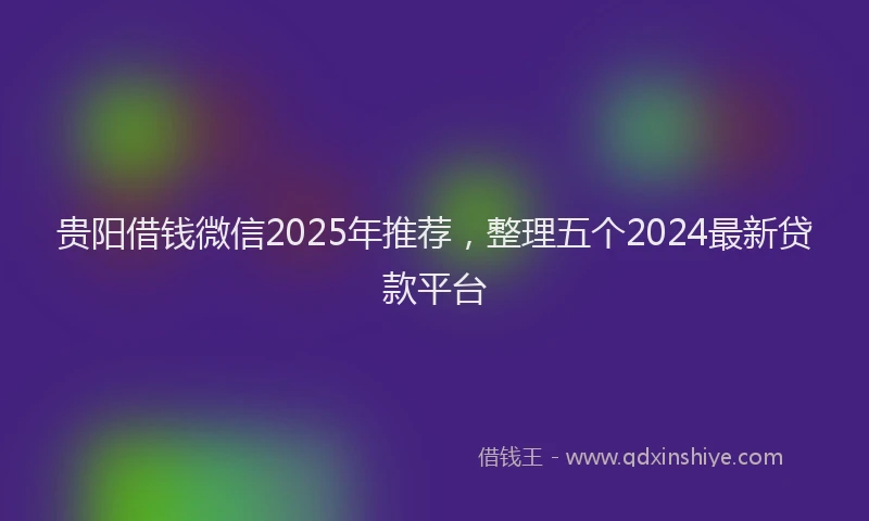 贵阳借钱微信2025年推荐，整理五个2024最新贷款平台