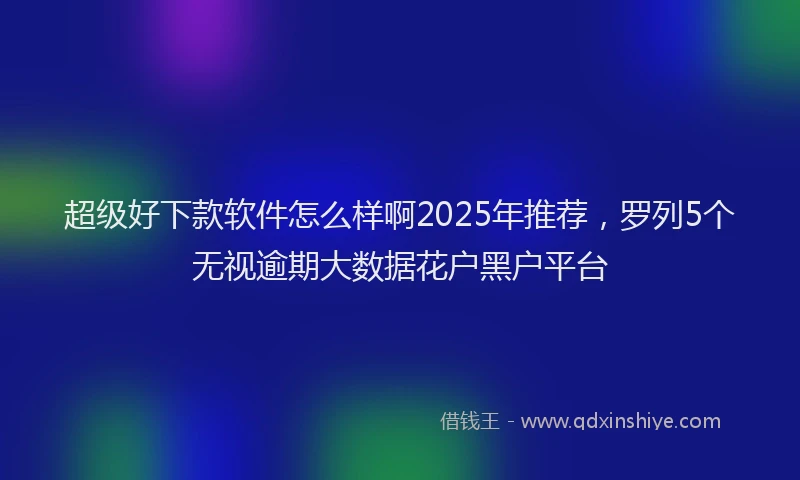 超级好下款软件怎么样啊2025年推荐，罗列5个无视逾期大数据花户黑户平台