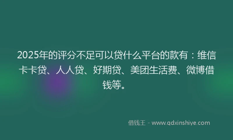 2025年的评分不足可以贷什么平台的款有：维信卡卡贷、人人贷、好期贷、美团生活费、微博借钱等。