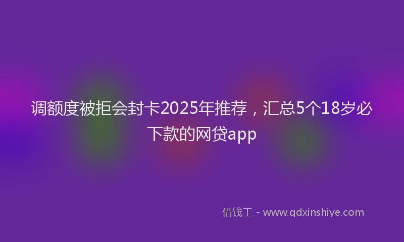 调额度被拒会封卡2025年推荐，汇总5个18岁必下款的网贷app