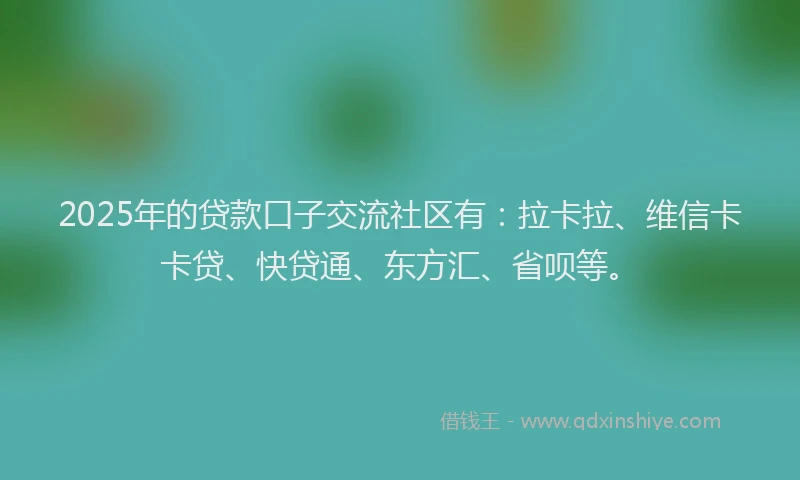 2025年的贷款口子交流社区有：拉卡拉、维信卡卡贷、快贷通、东方汇、省呗等。