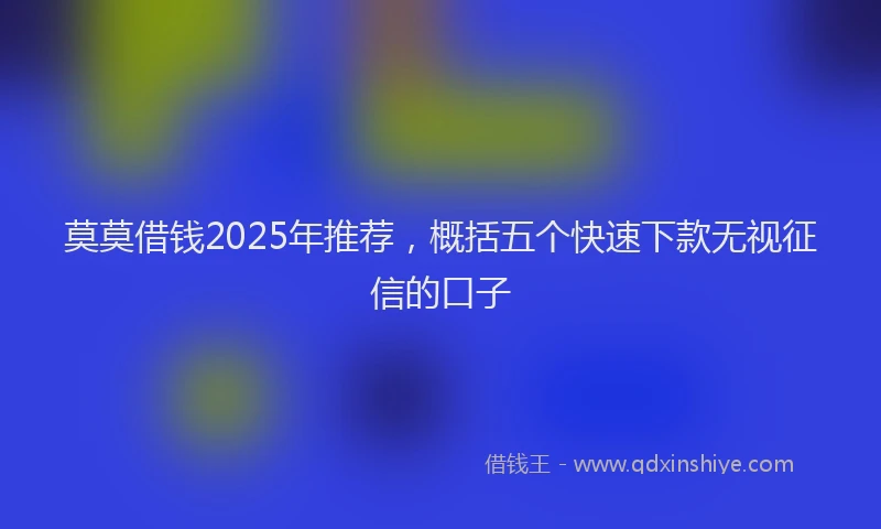 莫莫借钱2025年推荐，概括五个快速下款无视征信的口子