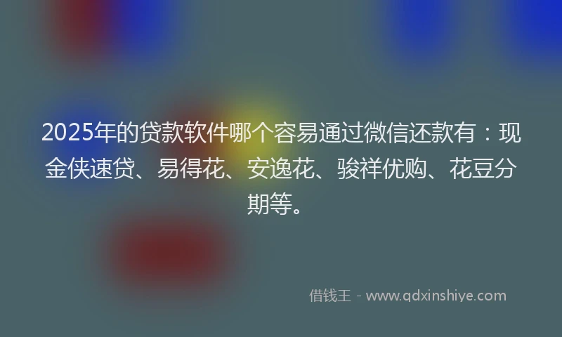 2025年的贷款软件哪个容易通过微信还款有:现金侠速贷、易得花、安逸花、骏祥优购、花豆分期等。