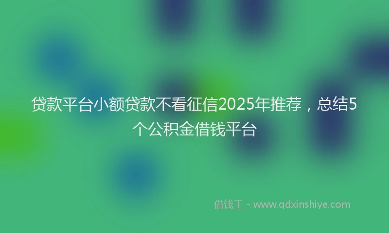 贷款平台小额贷款不看征信2025年推荐，总结5个公积金借钱平台