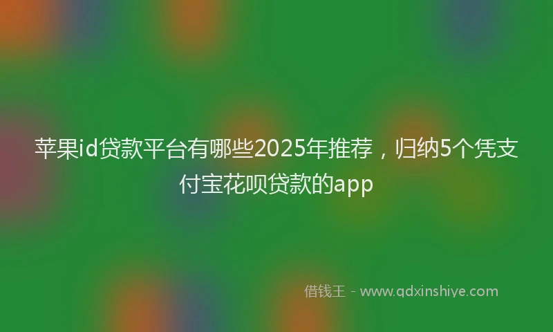 苹果id贷款平台有哪些2025年推荐，归纳5个凭支付宝花呗贷款的app