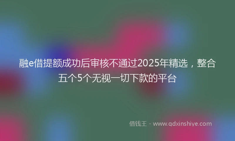 融e借提额成功后审核不通过2025年精选，整合五个5个无视一切下款的平台