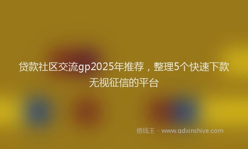 贷款社区交流gp2025年推荐，整理5个快速下款无视征信的平台