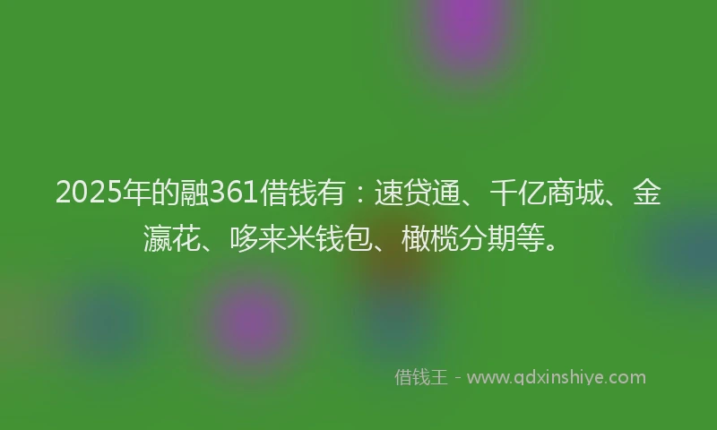 2025年的融361借钱有：速贷通、千亿商城、金瀛花、哆来米钱包、橄榄分期等。