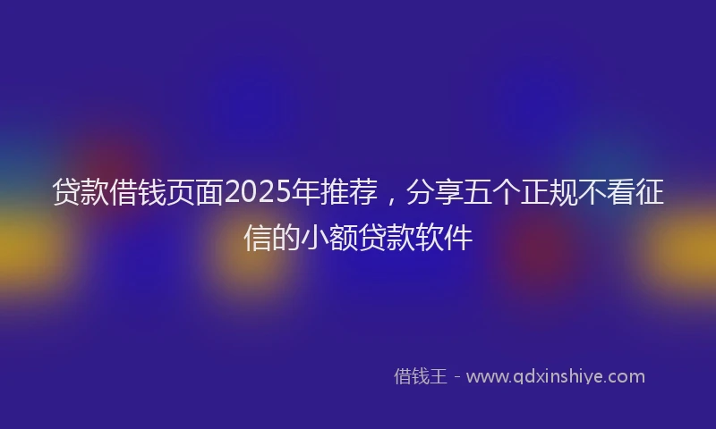 贷款借钱页面2025年推荐，分享五个正规不看征信的小额贷款软件