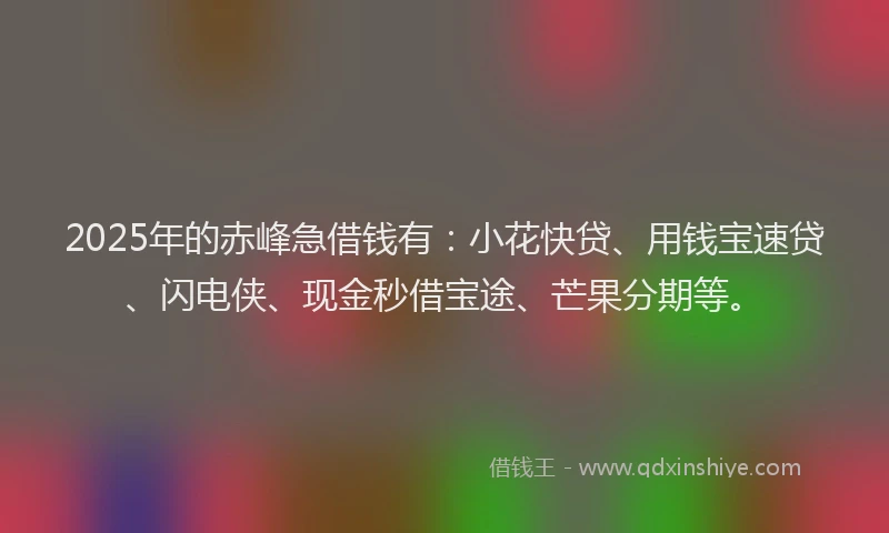 2025年的赤峰急借钱有：小花快贷、用钱宝速贷、闪电侠、现金秒借宝途、芒果分期等。