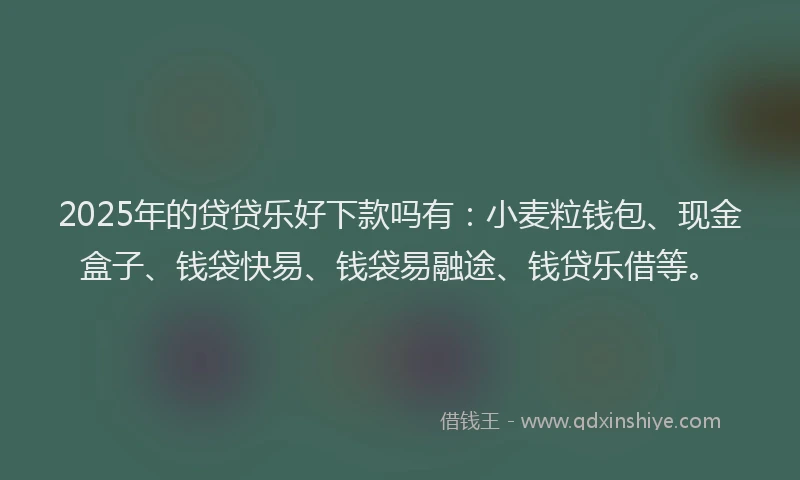 2025年的贷贷乐好下款吗有：小麦粒钱包、现金盒子、钱袋快易、钱袋易融途、钱贷乐借等。
