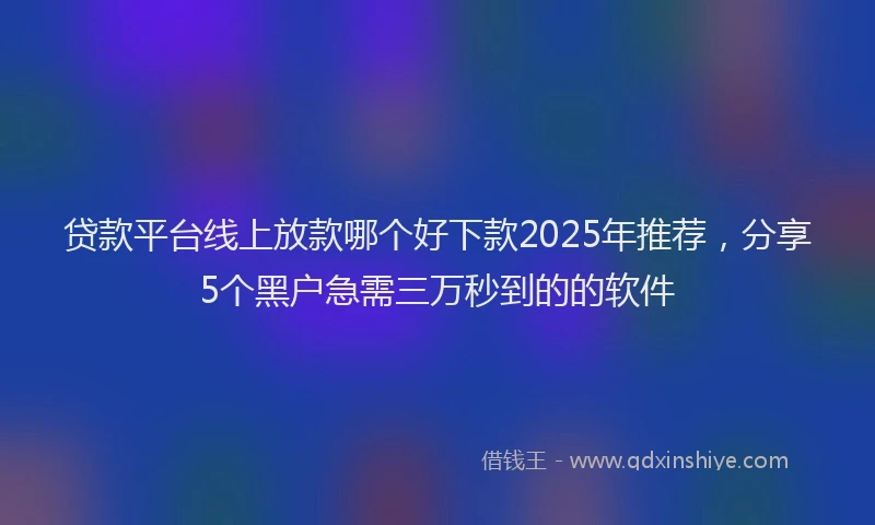 贷款平台线上放款哪个好下款2025年推荐，分享5个黑户急需三万秒到的的软件