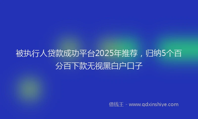 被执行人贷款成功平台2025年推荐，归纳5个百分百下款无视黑白户口子