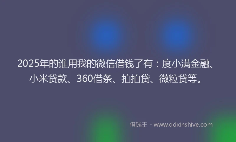 2025年的谁用我的微信借钱了有：度小满金融、小米贷款、360借条、拍拍贷、微粒贷等。