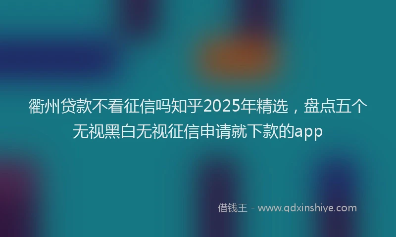 衢州贷款不看征信吗知乎2025年精选，盘点五个无视黑白无视征信申请就下款的app