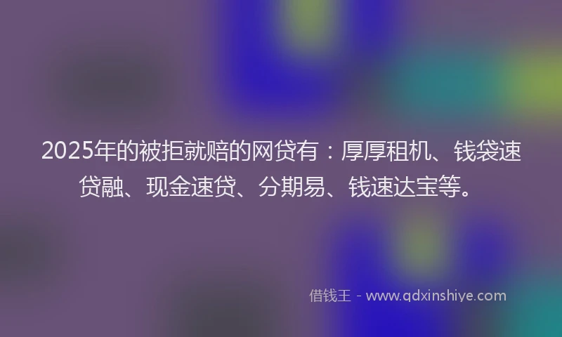 2025年的被拒就赔的网贷有：厚厚租机、钱袋速贷融、现金速贷、分期易、钱速达宝等。